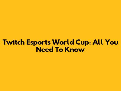 Twitch Esports World Cup: All You Need To Know