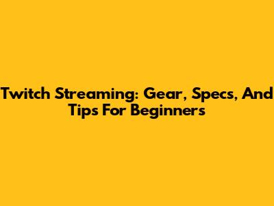 Twitch Streaming: Gear, Specs, And Tips For Beginners
