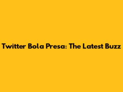 Twitter Bola Presa: The Latest Buzz