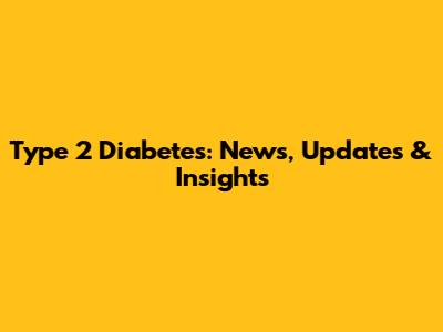 Type 2 Diabetes: News, Updates & Insights