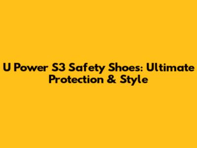 U Power S3 Safety Shoes: Ultimate Protection & Style