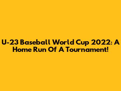 U-23 Baseball World Cup 2022: A Home Run Of A Tournament!