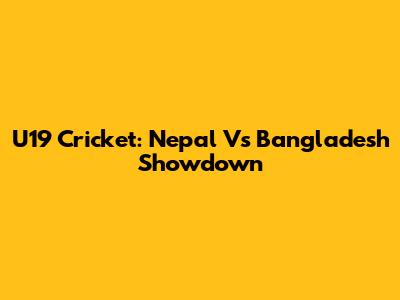 U19 Cricket: Nepal Vs Bangladesh Showdown