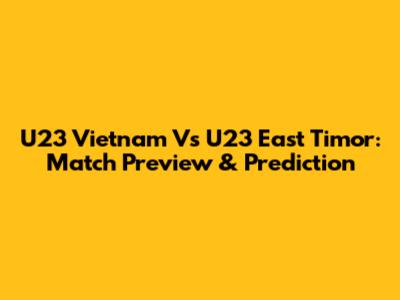 U23 Vietnam Vs U23 East Timor: Match Preview & Prediction
