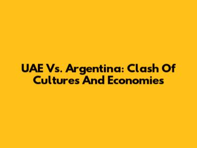 UAE Vs. Argentina: Clash Of Cultures And Economies