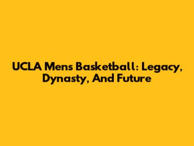 UCLA Men's Basketball: Legacy, Dynasty, And Future
