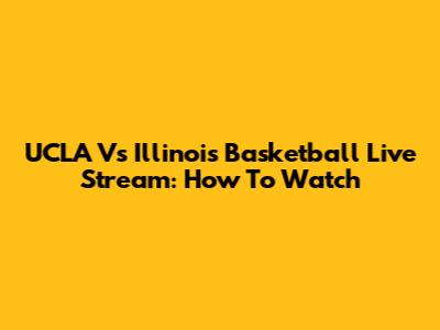 UCLA Vs Illinois Basketball Live Stream: How To Watch