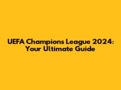 UEFA Champions League 2024: Your Ultimate Guide