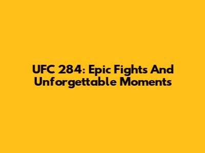 UFC 284: Epic Fights And Unforgettable Moments