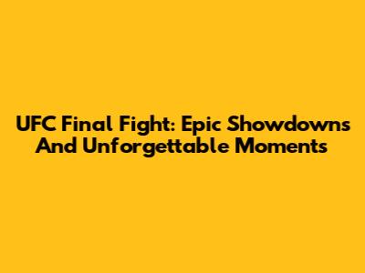 UFC Final Fight: Epic Showdowns And Unforgettable Moments