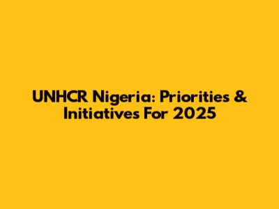UNHCR Nigeria: Priorities & Initiatives For 2025