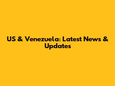 US & Venezuela: Latest News & Updates