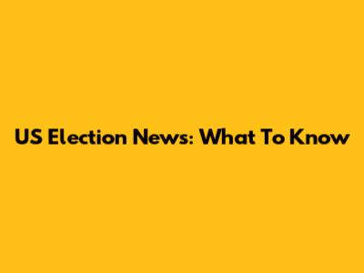 US Election News: What To Know