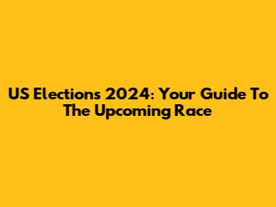 US Elections 2024: Your Guide To The Upcoming Race