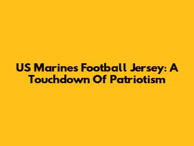 US Marines Football Jersey: A Touchdown Of Patriotism