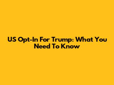 US Opt-In For Trump: What You Need To Know