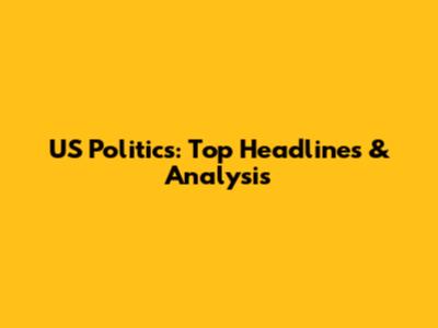 US Politics: Top Headlines & Analysis