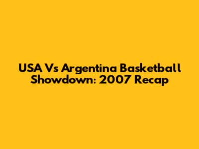 USA Vs Argentina Basketball Showdown: 2007 Recap