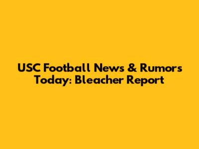 USC Football News & Rumors Today: Bleacher Report