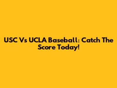 USC Vs UCLA Baseball: Catch The Score Today!
