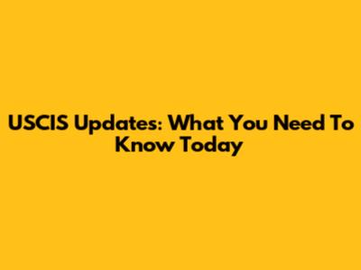 USCIS Updates: What You Need To Know Today