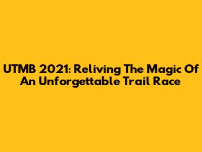 UTMB 2021: Reliving The Magic Of An Unforgettable Trail Race