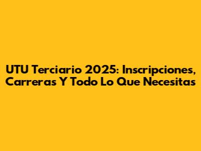 UTU Terciario 2025: Inscripciones, Carreras Y Todo Lo Que Necesitas