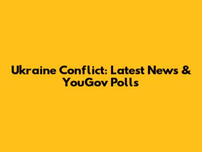 Ukraine Conflict: Latest News & YouGov Polls