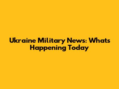 Ukraine Military News: What's Happening Today