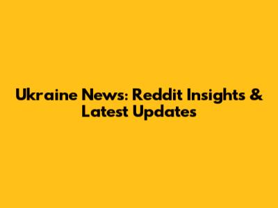 Ukraine News: Reddit Insights & Latest Updates