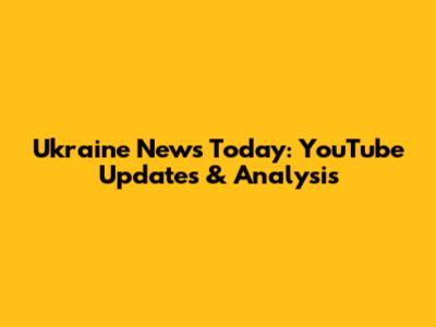 Ukraine News Today: YouTube Updates & Analysis