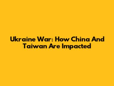 Ukraine War: How China And Taiwan Are Impacted
