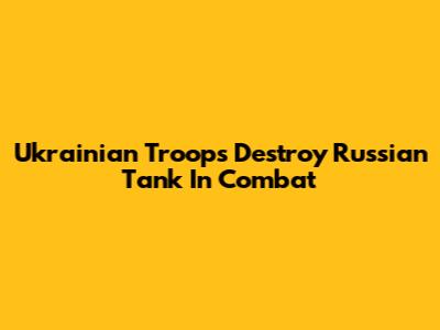 Ukrainian Troops Destroy Russian Tank In Combat