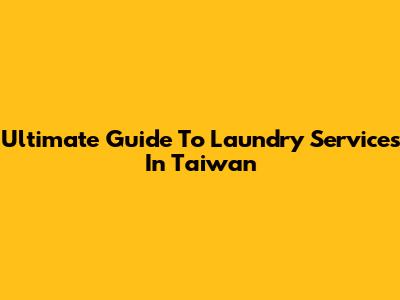 Ultimate Guide To Laundry Services In Taiwan