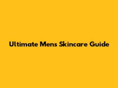 Ultimate Men's Skincare Guide