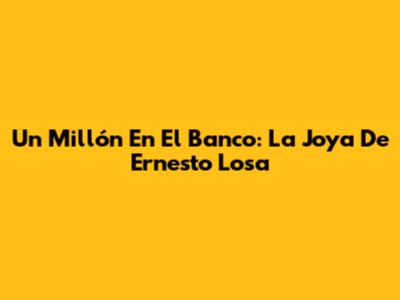 Un Millón En El Banco: La Joya De Ernesto Losa