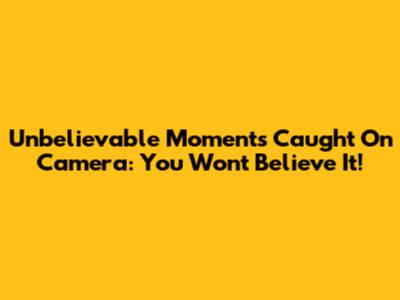 Unbelievable Moments Caught On Camera: You Won't Believe It!