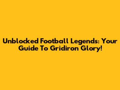 Unblocked Football Legends: Your Guide To Gridiron Glory!