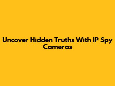 Uncover Hidden Truths With IP Spy Cameras