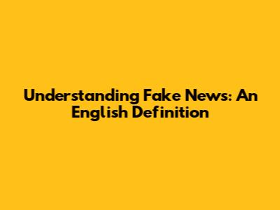 Understanding "Fake News": An English Definition