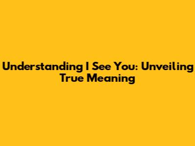 Understanding "I See You": Unveiling True Meaning