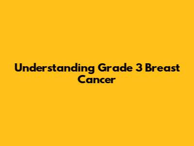 Understanding Grade 3 Breast Cancer