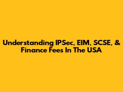 Understanding IPSec, EIM, SCSE, & Finance Fees In The USA