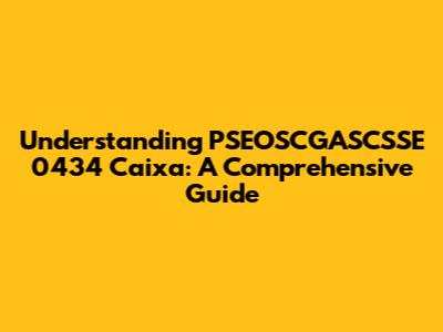 Understanding PSEOSCGASCSSE 0434 Caixa: A Comprehensive Guide