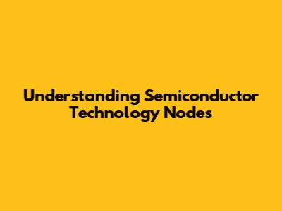 Understanding Semiconductor Technology Nodes