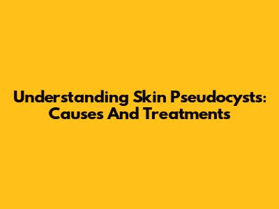 Understanding Skin Pseudocysts: Causes And Treatments