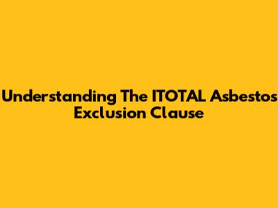 Understanding The ITOTAL Asbestos Exclusion Clause