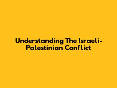 Understanding The Israeli-Palestinian Conflict
