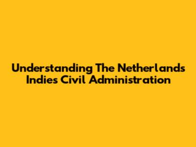 Understanding The Netherlands Indies Civil Administration