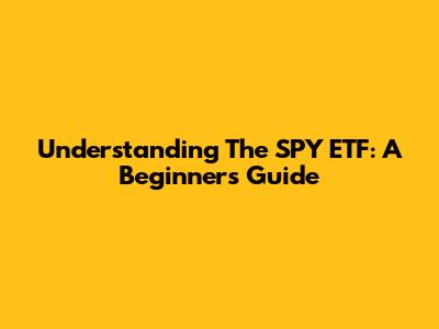Understanding The SPY ETF: A Beginner's Guide